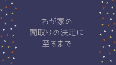 わが家の間取りの決定に至るまで