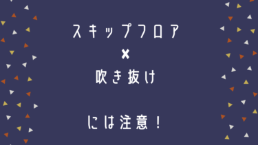 スキップフロア×吹き抜けには注意！